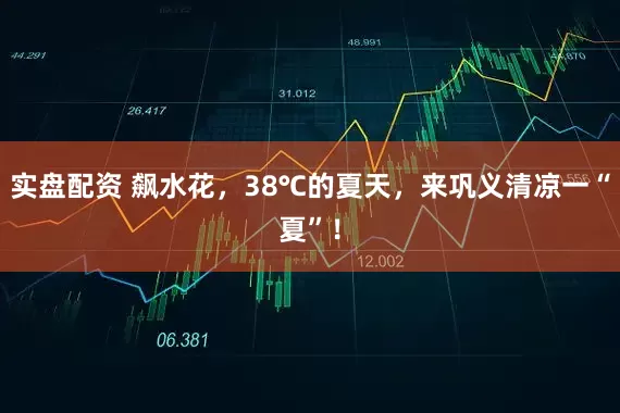 实盘配资 飙水花，38℃的夏天，来巩义清凉一“夏”！