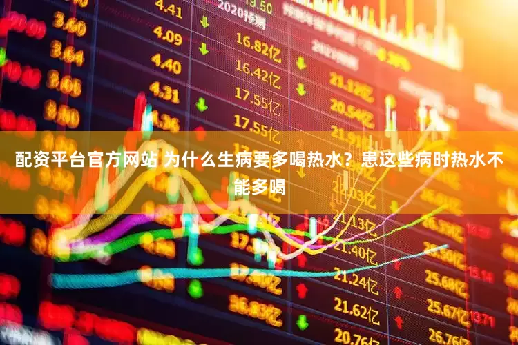 配资平台官方网站 为什么生病要多喝热水？患这些病时热水不能多喝
