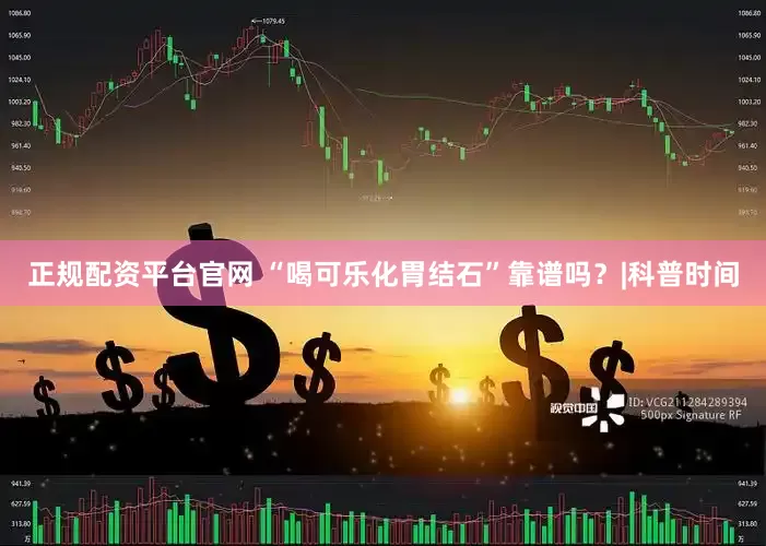 正规配资平台官网 “喝可乐化胃结石”靠谱吗？|科普时间