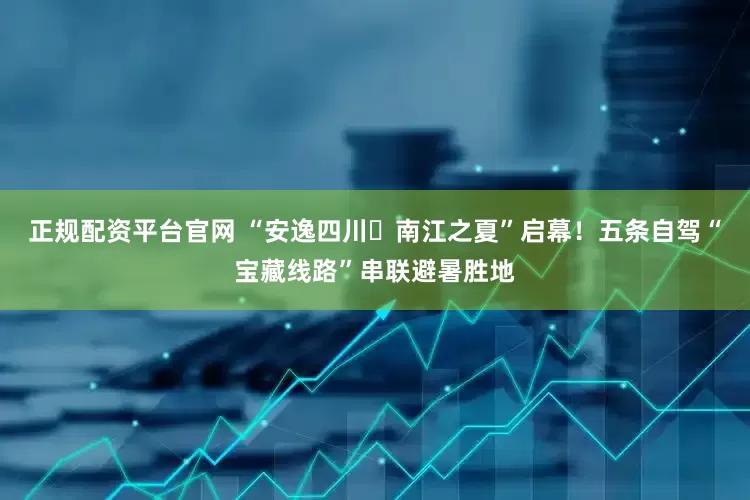 正规配资平台官网 “安逸四川・南江之夏”启幕！五条自驾“宝藏线路”串联避暑胜地