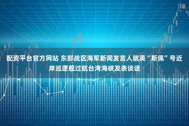 配资平台官方网站 东部战区海军新闻发言人就英“斯佩”号近岸巡逻舰过航台湾海峡发表谈话