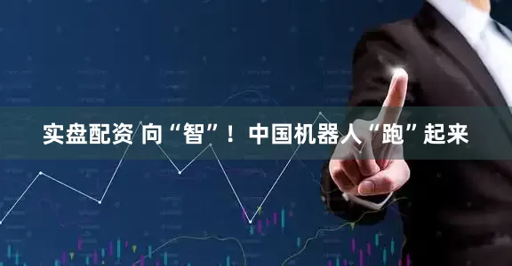 实盘配资 向“智”！中国机器人“跑”起来
