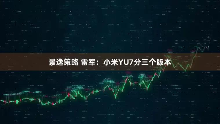 景逸策略 雷军：小米YU7分三个版本