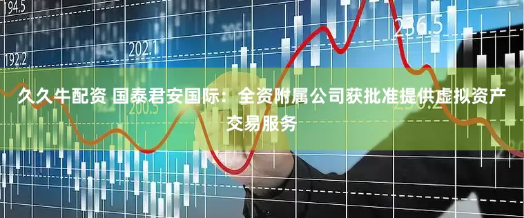 久久牛配资 国泰君安国际：全资附属公司获批准提供虚拟资产交易服务