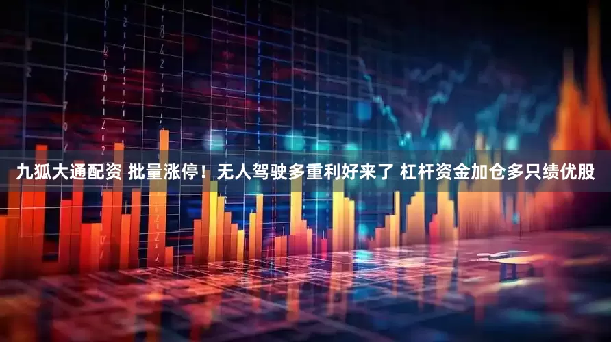 九狐大通配资 批量涨停！无人驾驶多重利好来了 杠杆资金加仓多只绩优股