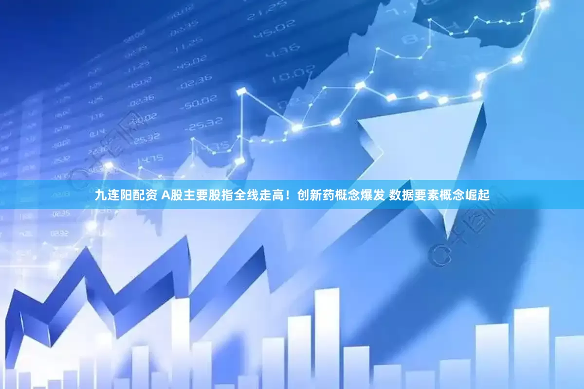 九连阳配资 A股主要股指全线走高！创新药概念爆发 数据要素概念崛起