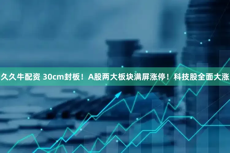 久久牛配资 30cm封板！A股两大板块满屏涨停！科技股全面大涨