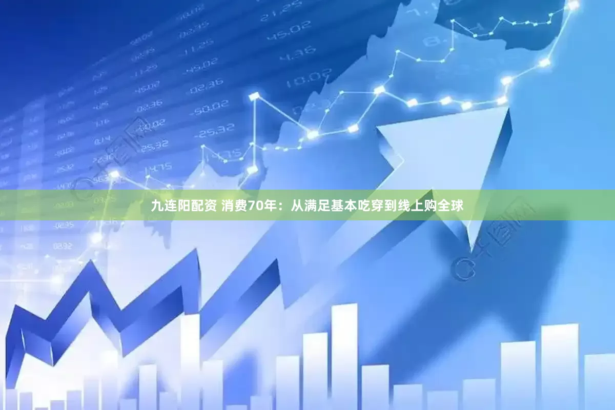 九连阳配资 消费70年：从满足基本吃穿到线上购全球