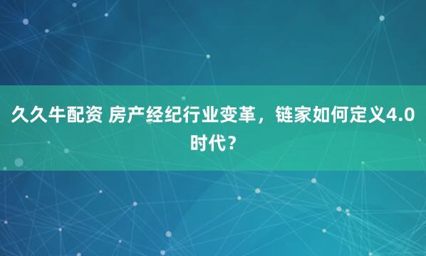 久久牛配资 房产经纪行业变革，链家如何定义4.0时代？