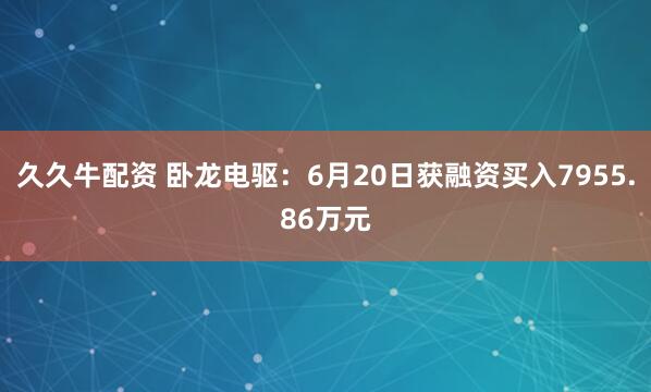 久久牛配资 卧龙电驱：6月20日获融资买入7955.86万元