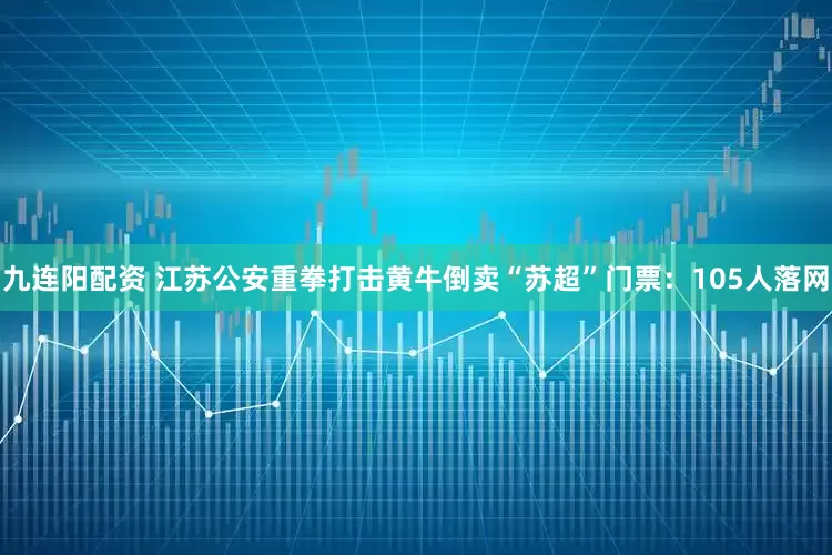 九连阳配资 江苏公安重拳打击黄牛倒卖“苏超”门票：105人落网