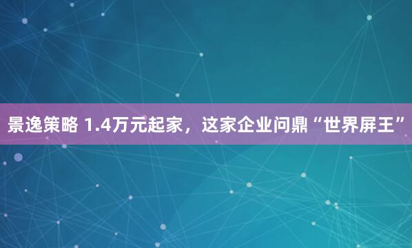 景逸策略 1.4万元起家，这家企业问鼎“世界屏王”