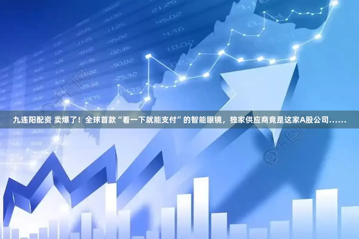 九连阳配资 卖爆了！全球首款“看一下就能支付”的智能眼镜，独家供应商竟是这家A股公司……
