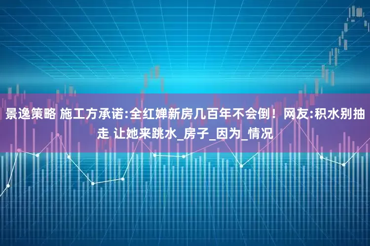 景逸策略 施工方承诺:全红婵新房几百年不会倒！网友:积水别抽走 让她来跳水_房子_因为_情况
