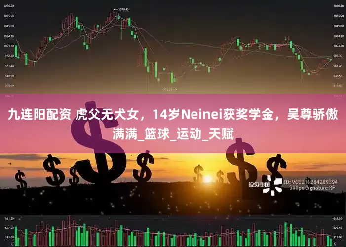 九连阳配资 虎父无犬女，14岁Neinei获奖学金，吴尊骄傲满满_篮球_运动_天赋