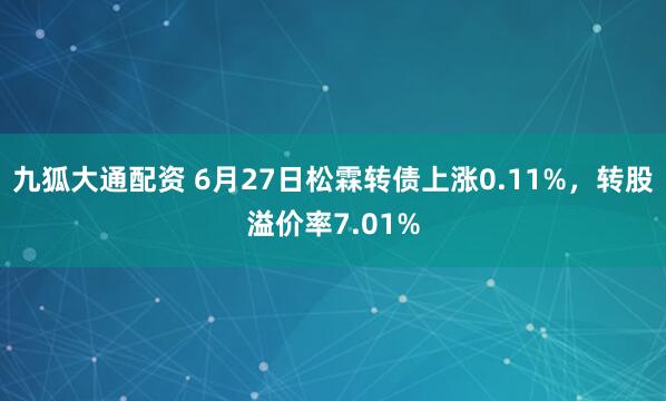九狐大通配资 6月27日松霖转债上涨0.11%，转股溢价率7.01%