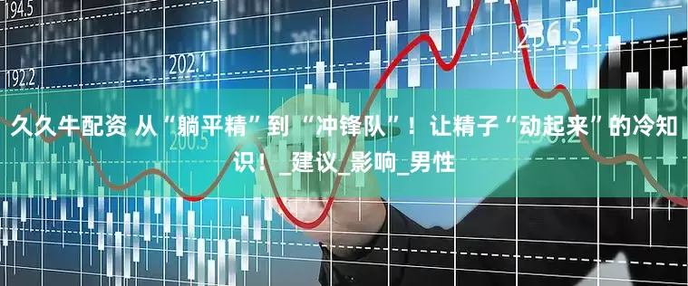 久久牛配资 从“躺平精”到 “冲锋队”！让精子“动起来”的冷知识！_建议_影响_男性