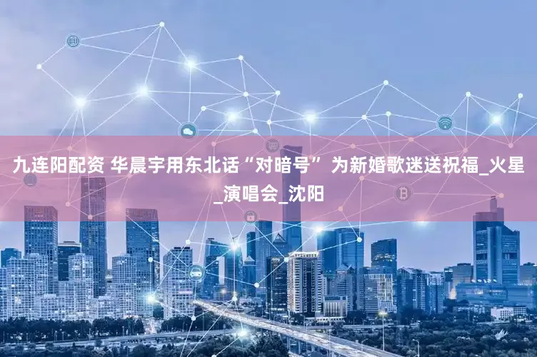 九连阳配资 华晨宇用东北话“对暗号” 为新婚歌迷送祝福_火星_演唱会_沈阳