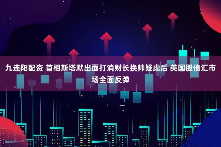 九连阳配资 首相斯塔默出面打消财长换帅疑虑后 英国股债汇市场全面反弹