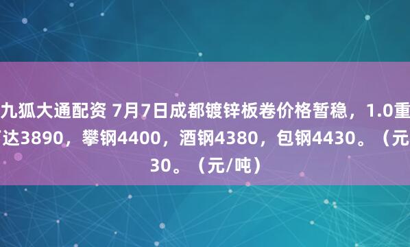 九狐大通配资 7月7日成都镀锌板卷价格暂稳，1.0重庆万达3890，攀钢4400，酒钢4380，包钢4430。（元/吨）