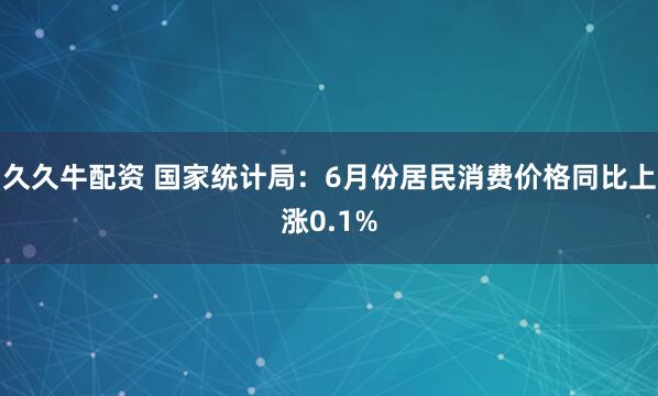 久久牛配资 国家统计局：6月份居民消费价格同比上涨0.1%