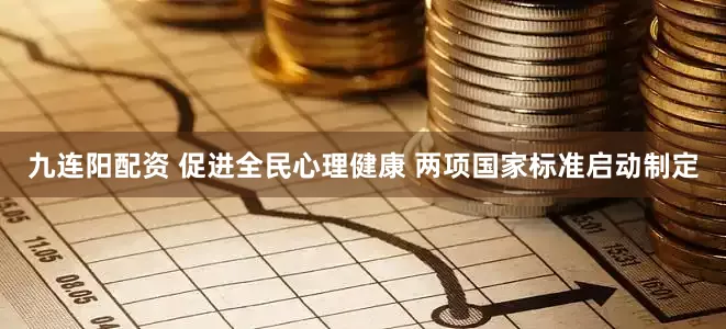 九连阳配资 促进全民心理健康 两项国家标准启动制定