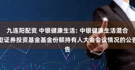九连阳配资 中银健康生活: 中银健康生活混合型证券投资基金基金份额持有人大会会议情况的公告