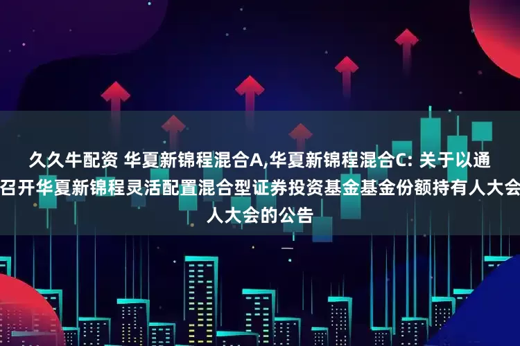 久久牛配资 华夏新锦程混合A,华夏新锦程混合C: 关于以通讯方式召开华夏新锦程灵活配置混合型证券投资基金基金份额持有人大会的公告