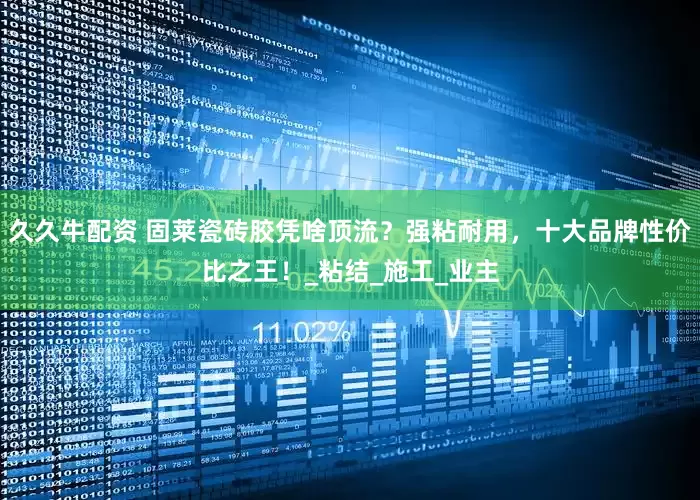 久久牛配资 固莱瓷砖胶凭啥顶流？强粘耐用，十大品牌性价比之王！_粘结_施工_业主