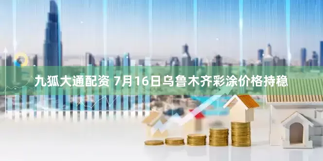 九狐大通配资 7月16日乌鲁木齐彩涂价格持稳