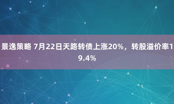 景逸策略 7月22日天路转债上涨20%，转股溢价率19.4%