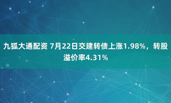九狐大通配资 7月22日交建转债上涨1.98%，转股溢价率4.31%