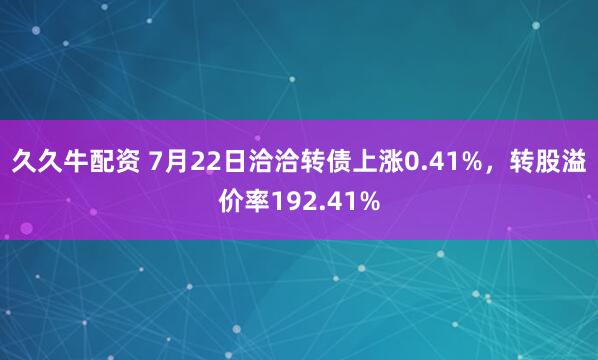 久久牛配资 7月22日洽洽转债上涨0.41%，转股溢价率192.41%