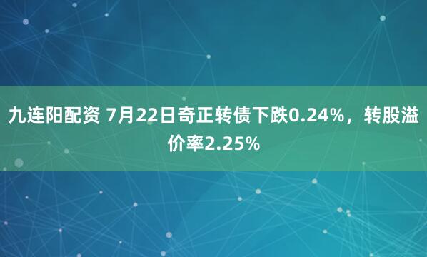 九连阳配资 7月22日奇正转债下跌0.24%，转股溢价率2.25%