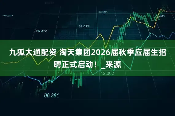 九狐大通配资 淘天集团2026届秋季应届生招聘正式启动！_来源