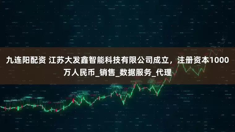 九连阳配资 江苏大发鑫智能科技有限公司成立，注册资本1000万人民币_销售_数据服务_代理