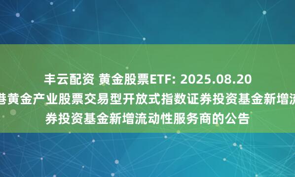 丰云配资 黄金股票ETF: 2025.08.20关于华安中证沪深港黄金产业股票交易型开放式指数证券投资基金新增流动性服务商的公告