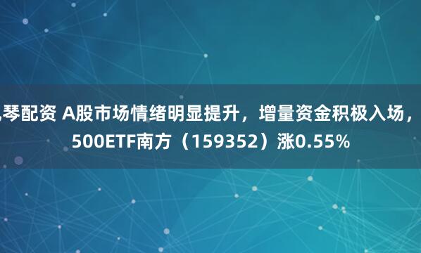 风琴配资 A股市场情绪明显提升，增量资金积极入场，A500ETF南方（159352）涨0.55%