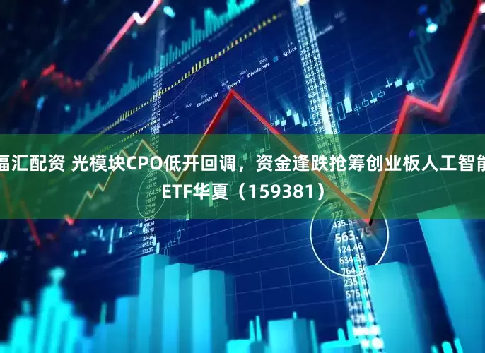福汇配资 光模块CPO低开回调，资金逢跌抢筹创业板人工智能ETF华夏（159381）