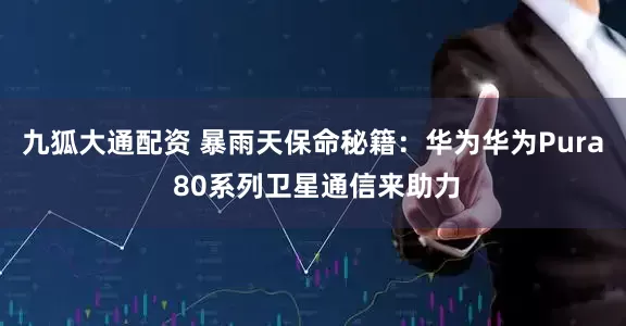 九狐大通配资 暴雨天保命秘籍：华为华为Pura 80系列卫星通信来助力