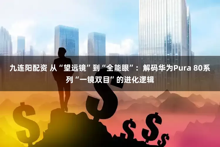 九连阳配资 从“望远镜”到“全能眼”：解码华为Pura 80系列“一镜双目”的进化逻辑