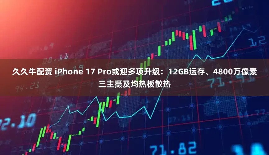 久久牛配资 iPhone 17 Pro或迎多项升级：12GB运存、4800万像素三主摄及均热板散热