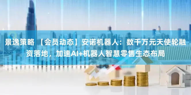 景逸策略 【会员动态】安诺机器人：数千万元天使轮融资落地，加速AI+机器人智慧零售生态布局