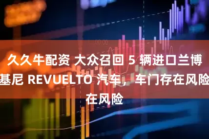 久久牛配资 大众召回 5 辆进口兰博基尼 REVUELTO 汽车，车门存在风险