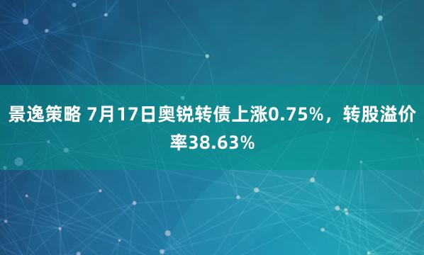 景逸策略 7月17日奥锐转债上涨0.75%，转股溢价率38.63%