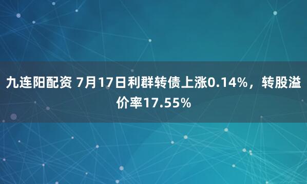 九连阳配资 7月17日利群转债上涨0.14%，转股溢价率17.55%