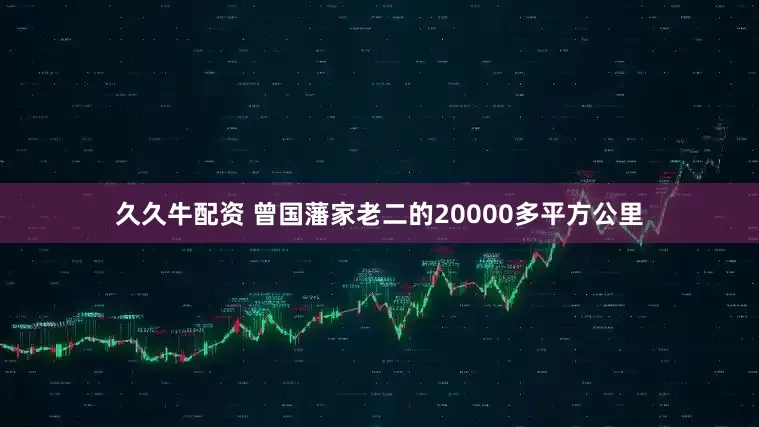 久久牛配资 曾国藩家老二的20000多平方公里