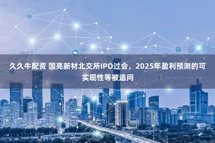 久久牛配资 国亮新材北交所IPO过会，2025年盈利预测的可实现性等被追问