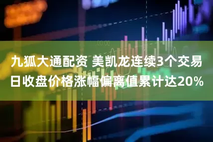 九狐大通配资 美凯龙连续3个交易日收盘价格涨幅偏离值累计达20%